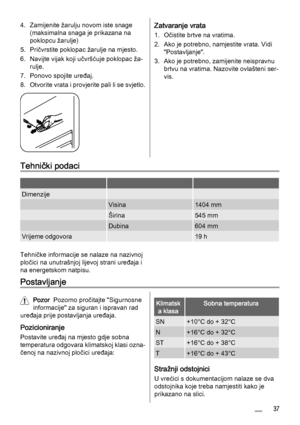 Page 374. Zamijenite žarulju novom iste snage
(maksimalna snaga je prikazana na
poklopcu žarulje)
5. Pričvrstite poklopac žarulje na mjesto.
6. Navijte vijak koji učvršćuje poklopac ža‐
rulje.
7. Ponovo spojite uređaj.
8. Otvorite vrata i provjerite pali li se svjetlo.Zatvaranje vrata
1. Očistite brtve na vratima.
2. Ako je potrebno, namjestite vrata. Vidi
"Postavljanje".
3. Ako je potrebno, zamijenite neispravnu
brtvu na vratima. Nazovite ovlašteni ser‐
vis.
Tehnički podaci
   
Dimenzije  
 Visina1404...