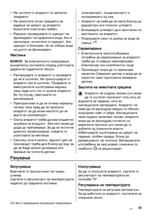 Page 69• Не чистете го апаратот со метални
предмети.
• Не користете остри предмети за
вадење на мразот од апаратот.
Користете пластичен гребач.
• Редовно проверувајте го одводот на
фрижидерот за одмрзната вода. Ако е
неопходно, исчистете го одводот. Ако
одводот е блокиран, ќе се собира вода
на дното на фрижидерот.
Местење
ВАЖНО  За електричното поврзување,
внимателно постапете според упатствата
дадени во одделните пасуси.
• Распакувајте го апаратот и проверете
да не е оштетен. Не приклучувајте го
апаратот ако е...