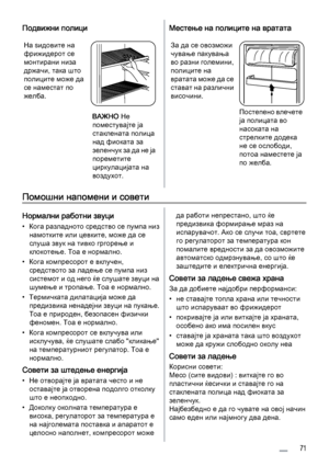 Page 71Подвижни полици
На ѕидовите на
фрижидерот се
монтирани низа
држачи, така што
полиците може да
се наместат по
желба.
ВАЖНО Не
поместувајте ја
стаклената полица
над фиоката за
з е л е н ч у к  з а  д а  н е  ј а
пореметите
циркулацијата на
воздухот.
Местење на полиците на вратата
За да се овозможи
чување пакувања
во разни големини,
полиците на
вратата може да се
стават на различни
височини.
Постепено влечете
ја полицата во
насоката на
стрелките додека
не се ослободи,
потоа наместете ја
по желба.
Помошни...