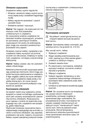 Page 87Okresowe czyszczenie
Urządzenie należy czyścić regularnie:
• Wnętrze i akcesoria należy czyścić za po‐
mocą ciepłej wody z dodatkiem łagodnego
mydła.
• Należy regularnie sprawdzać i czyścić
uszczelki drzwi.
• Dokładnie opłukać i wysuszyć.
Ważne!  Nie ciągnąć, nie przesuwać ani nie
niszczyć rurek i/lub przewodów
umieszczonych w urządzeniu.
Do czyszczenia wnętrza urządzenia nie
stosować środków czyszczących, proszków
do szorowania, pachnących środków
czyszczących lub wosku do polerowania,
gdyż mogą one...