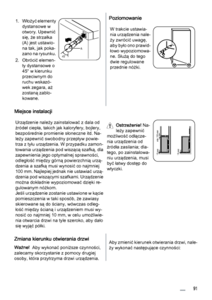 Page 911. Włożyć elementy
dystansowe w
otwory. Upewnić
się, że strzałka
(A) jest ustawio‐
na tak, jak poka‐
zano na rysunku.
2. Obrócić elemen‐
ty dystansowe o
45° w kierunku
przeciwnym do
ruchu wskazó‐
wek zegara, aż
zostaną zablo‐
kowane.
45˚A
Poziomowanie
W trakcie ustawia‐
nia urządzenia nale‐
ży zwrócić uwagę,
aby było ono prawid‐
łowo wypoziomowa‐
ne. Służą do tego
dwie regulowane
przednie nóżki.
Miejsce instalacji
Urządzenie należy zainstalować z dala od
źródeł ciepła, takich jak kaloryfery, bojlery,...