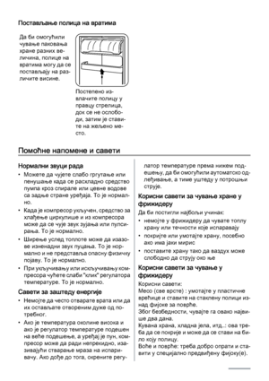 Page 98Постављање полица на вратима
Да би омогућили
чување паковања
хране разних ве‐
личина, полице на
вратима могу да се
постављају на раз‐
личите висине.
Постепено из‐
влачите полицу у
правцу стрелица,
док се не ослобо‐
ди, затим је стави‐
те на жељено ме‐
сто.
Помоћне напомене и савети
Нормални звуци рада
• Можете да чујете слабо гргутање или
пенушање када се расхладно средство
пумпа кроз спирале или цевне водове
са задње стране уређаја. То је нормал‐
но.
• Када је компресор укључен, средство за
хлађење...