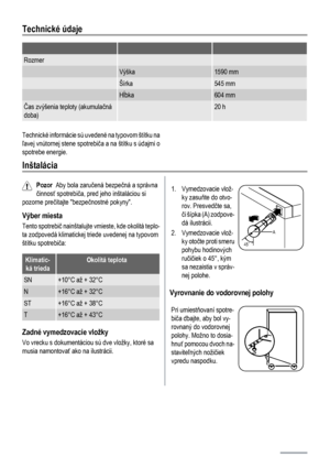 Page 104Technické údaje
   
Rozmer  
 Výška1590 mm
 Šírka545 mm
 Hĺbka604 mm
Čas zvýšenia teploty (akumulačná
doba) 20 h
Technické informácie sú uvedené na typovom štítku na
ľavej vnútornej stene spotrebiča a na štítku s údajmi o
spotrebe energie.
Inštalácia
Pozor  Aby bola zaručená bezpečná a správna
činnosť spotrebiča, pred jeho inštaláciou si
pozorne prečítajte bezpečnostné pokyny.
Výber miesta
Tento spotrebič nainštalujte vmieste, kde okolitá teplo-
ta zodpovedá klimatickej triede uvedenej na typovom
štítku...