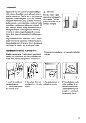 Page 105Umiestnenie
Spotrebič by mal byť nainštalovaný ďaleko od tepel-
ných zdrojov, ako radiátory, ohrievače vody, priame
slnečné svetlo a pod. Zaručte, aby za zadnou stenou
spotrebiča mohol voľne prúdiť vzduch. Na zaručenie
najlepších charakteristík, ak je spotrebič umiestnený
pod presahujúcu nástennú skrinku, vzdialenosť medzi
spotrebičom a nástennou skrinkou musí byť aspoň 100
mm . Ideálnym riešením však je neumiestňovať spo-
trebič pod nástennú skrinku s previsom. Presné vy-
rovnanie do vodorovnej polohy...