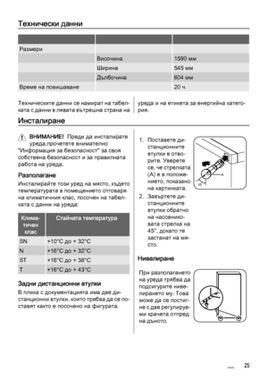 Page 25Технически данни
   
Размери  
 Височина1590 мм
 Ширина545 мм
 Дълбочина604 мм
Време на повишаване 20 ч
Техническите данни се намират на табел‐
ката с данни в лявата вътрешна страна науреда и на етикета за енергийна катего‐
рия.
Инсталиране
ВНИМАНИЕ!  Преди да инсталирате
уреда,прочетете внимателно
"Информация за безопасност" за своя
собствена безопасност и за правилната
работа на уреда.
Разполагане
Инсталирайте този уред на място, където
температурата в помещението отговаря
на климатичния клас,...