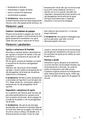 Page 5• temperatura e dhomës
• shpeshtësia e hapjes së derës
• sasia e ushqimit të depozituar
• vendndodhja e pajisjes.
E rëndësishme  Nëse temperatura e
ambientit është e lartë ose nëse pajisja është
mbushur plot, dhe pajisja është vendosur nëtemperaturën më të ulët, ajo mund të punojë
pa pushim duke shkaktuar formimin e
ngricës në murin e pasmë. Në këtë rast,
rregullatori i temperaturës duhet vendosur në
një përzgjedhje më të lartë për të lejuar
shkrirjen automatike dhe si rrjedhojë
reduktimin e konsumit të...