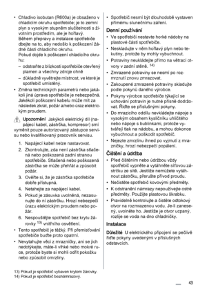 Page 43• Chladivo isobutan (R600a) je obsaženo v
chladicím okruhu spotřebiče; je to zemní
plyn s vysokým stupněm slučitelnosti s ži‐
votním prostředím, ale je hořlavý.
Během přepravy a instalace spotřebiče
dbejte na to, aby nedošlo k poškození žá‐
dné části chladicího okruhu.
Pokud dojde k poškození chladicího okru‐
hu:
– odstraňte z blízkosti spotřebiče otevřený
plamen a všechny zdroje ohně
– důkladně vyvětrejte místnost, ve které je
spotřebič umístěný.
• Změna technických parametrů nebo jaká‐
koli jiná úprava...