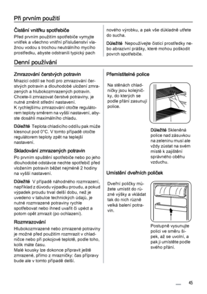 Page 45Při prvním použití
Čistění vnitřku spotřebiče
Před prvním použitím spotřebiče vymyjte
vnitřek a všechno vnitřní příslušenství vla‐
žnou vodou s trochou neutrálního mycího
prostředku, abyste odstranili typický pach
nového výrobku, a pak vše důkladně utřete
do sucha.
Důležité  Nepoužívejte čisticí prostředky ne‐
bo abrazivní prášky, které mohou poškodit
povrch spotřebiče.
Denní používání
Zmrazování čerstvých potravin
Mrazicí oddíl se hodí pro zmrazování čer‐
stvých potravin a dlouhodobé uložení zmra‐...