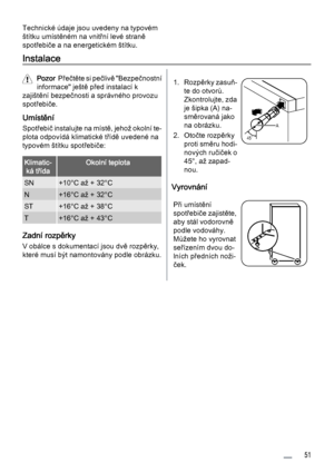 Page 51Technické údaje jsou uvedeny na typovém
štítku umístěném na vnitřní levé straně
spotřebiče a na energetickém štítku.
Instalace
Pozor  Přečtěte si pečlivě "Bezpečnostní
informace" ještě před instalací k
zajištění bezpečnosti a správného provozu
spotřebiče.
Umístění
Spotřebič instalujte na místě, jehož okolní te‐
plota odpovídá klimatické třídě uvedené na
typovém štítku spotřebiče:
Klimatic‐
ká třídaOkolní teplota
SN+10°C až + 32°C
N+16°C až + 32°C
ST+16°C až + 38°C
T+16°C až + 43°C
Zadní rozpěrky...