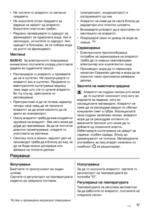 Page 57• Не чистете го апаратот со метални
предмети.
• Не користете остри предмети за
вадење на мразот од апаратот.
Користете пластичен гребач.
• Редовно проверувајте го одводот на
фрижидерот за одмрзната вода. Ако е
неопходно, исчистете го одводот. Ако
одводот е блокиран, ќе се собира вода
на дното на фрижидерот.
Местење
ВАЖНО  За електричното поврзување,
внимателно постапете според упатствата
дадени во одделните пасуси.
• Распакувајте го апаратот и проверете
да не е оштетен. Не приклучувајте го
апаратот ако е...