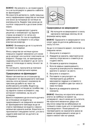 Page 61ВАЖНО  Не влечете ги, не поместувајте
ги и не оштетувајте ги цевките и каблите
во фрижидерот.
Не користете детергенти, груби прашоци,
многу парфимирани средства за чистење
или восок за полирање за чистење на
внатрешноста, бидејќи така може да се
оштетат површините и да остане силен
мирис.
Чистете ги кондензаторот (црната
решетка) и компресорот од задната
страна на апаратот со четка или
правосмукалка. Со тоа се подобрува
работењето на апаратот и се штеди
електрична енергија.
ВАЖНО  Внимавајте да не го...