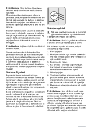 Page 8E rëndësishme  Mos tërhiqni, lëvizni apo
dëmtoni asnjë tub dhe/ose kabllot brenda
kabinetit.
Mos përdorni kurrë detergjent, pluhura
gërryese, produkte pastruese me shumë erë
të mirë ose pastrues me dyll për të pastruar
brendësinë e pajisjes, pasi këto mund të
dëmtojnë sipërfaqet dhe mund të lënë një erë
të fortë.
Pastroni kondensatorin (skarën e zezë) dhe
kompresorin në pjesën e pasme të pajisjes,
me një furçë ose me një fshesë korrenti. Ky
veprim do të përmirësojë rendimentin e
pajisjes dhe do të...