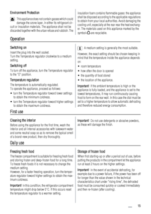 Page 15Environment Protection
This appliance does not contain gasses which could
damage the ozone layer, in either its refrigerant cir-
cuit or insulation materials. The appliance shall not be
discarded together with the urban refuse and rubbish. The
insulation foam contains flammable gases: the appliance
shall be disposed according to the applicable regulations
to obtain from your local authorities. Avoid damaging the
cooling unit, especially at the rear near the heat exchang-
er. The materials used on this...