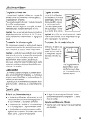 Page 27Utilisation quotidienne
Congélation daliments frais
Le compartiment congélateur est idéal pour congeler des
denrées fraîches et conserver les aliments surgelés ou
congelés pendant longtemps.
Pour congeler des aliments frais, il nest pas nécessaire
de modifier le réglage moyen.
Toutefois, pour une congélation plus rapide, tournez le
thermostat vers le haut pour obtenir plus de froid.
Important  Dans ce cas, la température du compartiment
réfrigérateur peut chuter au-dessous de 0°C. Si cela se
produit,...