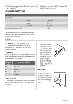 Page 322. Si nécessaire, ajustez la porte. Consultez le paragra-
phe Installation.3. Si nécessaire, remplacez les joints défectueux. Con-
tactez le Service Après-vente.
Caractéristiques techniques
   
Dimensions  
 Hauteur1404 mm
 Largeur545 mm
 Profondeur604 mm
Autonomie de fonctionnement 19 h
Les informations techniques se trouvent sur la plaque
signalétique sur la paroi intérieure gauche de lappareil
et sur létiquette énergétique.
Installation
Attention  Pour votre sécurité et le bon
fonctionnement de...