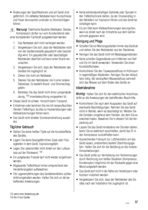 Page 37• Änderungen der Spezifikationen und am Gerät sind
gefährlich. Ein defektes Netzkabel kann Kurzschlüsse
und Feuer verursachen und/oder zu Stromschlägen
führen.
Warnung!  Elektrische Bauteile (Netzkabel, Stecker,
Kompressor) dürfen nur vom Kundendienst oder
einer kompetenten Fachkraft ausgewechselt werden.
1. Das Netzkabel darf nicht verlängert werden.
2. Vergewissern Sie sich, dass der Netzstecker nicht
von der Geräterückseite gequetscht oder beschä-
digt wird. Ein gequetschter oder beschädigter...