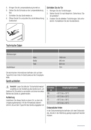 Page 445. Bringen Sie die Lampenabdeckung korrekt an.
6. Ziehen Sie die Schraube an der Lampenabdeckung
fest.
7. Schließen Sie das Gerät wieder an.
8. Öffnen Sie die Tür und prüfen Sie, ob die Beleuchtung
funktioniert.Schließen Sie die Tür
1. Reinigen Sie die Türdichtungen.
2. Stellen Sie die Tür nach Bedarf ein. Siehe hierzu Ge-
rät aufstellen.
3. Ersetzen Sie die defekten Türdichtungen, falls erfor-
derlich. Kontaktieren Sie den Kundendienst.
Technische Daten
   
Abmessungen  
 Höhe1404 mm
 Breite545 mm...