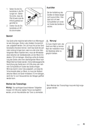 Page 451. Setzen Sie die Dis-
tanzstücke in die Öff-
nungen ein. Stellen
Sie sicher, dass der
Pfeil (A) wie in der Ab-
bildung gezeigt aus-
gerichtet ist.
2. Drehen Sie die Dis-
tanzstücke um 45°,
bis sie einrasten.
45˚A
Ausrichten
Bei der Aufstellung des
Gerätes ist dieses waage-
recht auszurichten. Dies
lässt sich mit zwei
Schraubfüßen am vorde-
ren Sockel des Gerätes er-
reichen.
Standort
Das Gerät sollte möglichst weit entfernt von Wärmequel-
len wie Heizungen, Boilern oder direktem Sonnenlicht
usw....