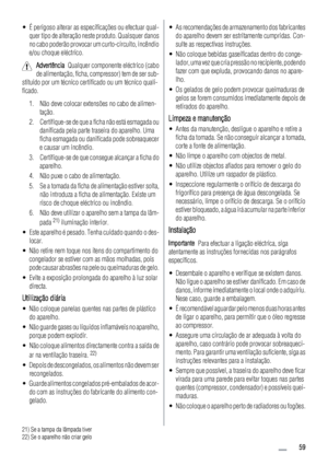 Page 59• É perigoso alterar as especificações ou efectuar qual-
quer tipo de alteração neste produto. Quaisquer danos
no cabo poderão provocar um curto-circuito, incêndio
e/ou choque eléctrico.
Advertência  Qualquer componente eléctrico (cabo
de alimentação, ficha, compressor) tem de ser sub-
stituído por um técnico certificado ou um técnico quali-
ficado.
1. Não deve colocar extensões no cabo de alimen-
tação.
2. Certifique-se de que a ficha não está esmagada ou
danificada pela parte traseira do aparelho. Uma...