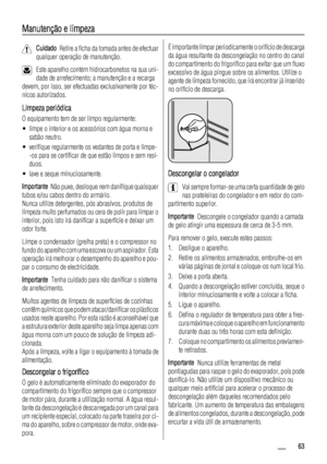 Page 63Manutenção e limpeza
Cuidado  Retire a ficha da tomada antes de efectuar
qualquer operação de manutenção.
Este aparelho contém hidrocarbonetos na sua uni-
dade de arrefecimento; a manutenção e a recarga
devem, por isso, ser efectuadas exclusivamente por téc-
nicos autorizados.
Limpeza periódica
O equipamento tem de ser limpo regularmente:
• limpe o interior e os acessórios com água morna e
sabão neutro.
• verifique regularmente os vedantes de porta e limpe-
-os para se certificar de que estão limpos e...