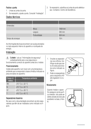 Page 66Fechar a porta
1. Limpe as juntas da porta.
2. Se necessário, ajuste a porta. Consulte Instalação.
3. Se necessário, substitua as juntas de porta defeituo-
sas. Contacte o Centro de Assistência.
Dados técnicos
   
Dimensões  
 Altura1404 mm
 Largura545 mm
 Profundidade604 mm
Tempo de arranque 19 h
As informações técnicas encontram-se na placa de dados
no lado esquerdo interno do aparelho e na etiqueta de
energia.
Instalação
Cuidado  Leia as Informações de segurança
cuidadosamente para a sua segurança e...