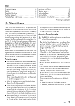 Page 13Inhalt
Sicherheitshinweise _ _ _ _ _ _ _ _ _ _ _ _ _ _ _  13
Betrieb _ _ _ _ _ _ _ _ _ _ _ _ _ _ _ _ _ _ _ _ _  15
Erste Inbetriebnahme _ _ _ _ _ _ _ _ _ _ _ _ _ _   15
Täglicher Gebrauch _ _ _ _ _ _ _ _ _ _ _ _ _ _ _  16
Praktische Tipps und Hinweise _ _ _ _ _ _ _ _ _ _  16Reinigung und Pflege _ _ _ _ _ _ _ _ _ _ _ _ _ _  18
Was tun, wenn … _ _ _ _ _ _ _ _ _ _ _ _ _ _ _ _  19
Technische Daten _ _ _ _ _ _ _ _ _ _ _ _ _ _ _ _  21
Gerät aufstellen _ _ _ _ _ _ _ _ _ _ _ _ _ _ _ _ _  21
Hinweise zum...