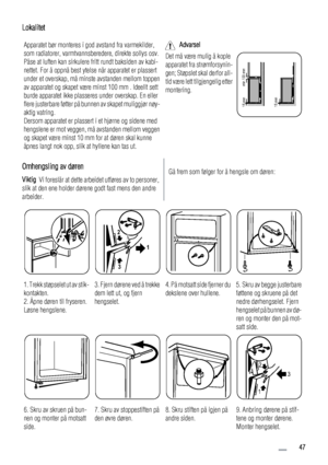 Page 47Lokalitet
Apparatet bør monteres i god avstand fra varmekilder,
som radiatorer, varmtvannsberedere, direkte sollys osv.
Påse at luften kan sirkulere fritt rundt baksiden av kabi-
nettet. For å oppnå best ytelse når apparatet er plassert
under et overskap, må minste avstanden mellom toppen
av apparatet og skapet være minst 100 mm . Ideellt sett
burde apparatet ikke plasseres under overskap. En eller
flere justerbare føtter på bunnen av skapet muliggjør nøy-
aktig vatring.
Dersom apparatet er plassert i et...