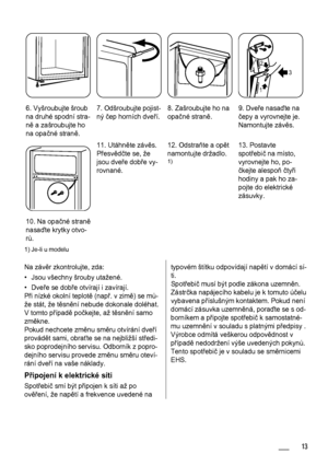 Page 136. Vyšroubujte šroub
na druhé spodní stra-
ně a zašroubujte ho
na opačné straně.7. Odšroubujte pojist-
ný čep horních dveří.8. Zašroubujte ho na
opačné straně.
3 2
1
9. Dveře nasaďte na
čepy a vyrovnejte je.
Namontujte závěs.
10. Na opačné straně
nasaďte krytky otvo-
rů.11. Utáhněte závěs.
Přesvědčte se, že
jsou dveře dobře vy-
rovnané.12. Odstraňte a opět
namontujte držadlo.
1)
13. Postavte
spotřebič na místo,
vyrovnejte ho, po-
čkejte alespoň čtyři
hodiny a pak ho za-
pojte do elektrické
zásuvky.
1)...