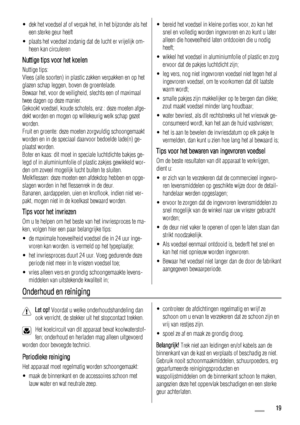 Page 19• dek het voedsel af of verpak het, in het bijzonder als het
een sterke geur heeft
• plaats het voedsel zodanig dat de lucht er vrijelijk om-
heen kan circuleren
Nuttige tips voor het koelen
Nuttige tips:
Vlees (alle soorten) in plastic zakken verpakken en op het
glazen schap leggen, boven de groentelade.
Bewaar het, voor de veiligheid, slechts een of maximaal
twee dagen op deze manier.
Gekookt voedsel, koude schotels, enz.: deze moeten afge-
dekt worden en mogen op willekeurig welk schap gezet
worden....