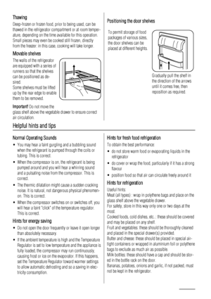 Page 30Thawing
Deep-frozen or frozen food, prior to being used, can be
thawed in the refrigerator compartment or at room temper-
ature, depending on the time available for this operation.
Small pieces may even be cooked still frozen, directly
from the freezer: in this case, cooking will take longer.
Movable shelves
The walls of the refrigerator
are equipped with a series of
runners so that the shelves
can be positioned as de-
sired.
Some shelves must be lifted
up by the rear edge to enable
them to be removed....