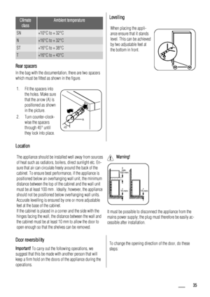 Page 35Climate
classAmbient temperature
SN+10°C to + 32°C
N+16°C to + 32°C
ST+16°C to + 38°C
T+16°C to + 43°C
Rear spacers
In the bag with the documentation, there are two spacers
which must be fitted as shown in the figure.
1. Fit the spacers into
the holes. Make sure
that the arrow (A) is
positioned as shown
in the picture.
2. Turn counter-clock-
wise the spacers
through 45° until
they lock into place.
45˚A
Levelling
When placing the appli-
ance ensure that it stands
level. This can be achieved
by two...