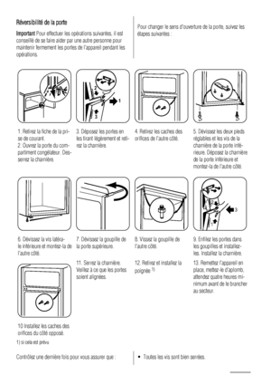Page 48Réversibilité de la porte
Important Pour effectuer les opérations suivantes, il est
conseillé de se faire aider par une autre personne pour
maintenir fermement les portes de lappareil pendant les
opérations.
Pour changer le sens douverture de la porte, suivez les
étapes suivantes :
1. Retirez la fiche de la pri-
se de courant.
2. Ouvrez la porte du com-
partiment congélateur. Des-
serrez la charnière.
1 2
3
3. Déposez les portes en
les tirant légèrement et reti-
rez la charnière.4. Retirez les caches...