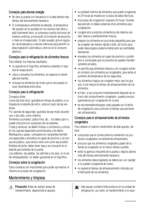 Page 66Consejos para ahorrar energía
• No abra la puerta con frecuencia ni la deje abierta más
tiempo del estrictamente necesario.
• Si la temperatura ambiente es elevada, la temperatura
del aparato se ha ajustado en los valores más altos y
está totalmente lleno, el compresor podría funcionar de
manera continua, provocando la formación de escarcha
o hielo en el evaporador. Si esto sucede, gire el regula-
dor de temperatura a valores inferiores para permitir la
descongelación automática y ahorrar en el consumo...