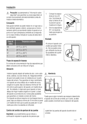 Page 71Instalación
Precaución Lea atentamente la Información sobre
seguridad para garantizar su propia seguridad y el
correcto funcionamiento del electrodoméstico antes de
instalar el electrodoméstico.
Colocación
Este aparato también se puede instalar en un lugar seco y
bien ventilado (garaje o sótano), aunque para un funcio-
namiento óptimo se recomienda instalar el aparato en un
punto en el que la temperatura ambiente se corresponda
con la clase climática indicada en la placa de datos técni-
cos del aparato:...