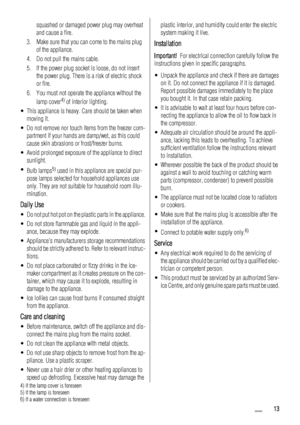 Page 13squashed or damaged power plug may overheat
and cause a fire.
3. Make sure that you can come to the mains plug
of the appliance.
4. Do not pull the mains cable.
5. If the power plug socket is loose, do not insert
the power plug. There is a risk of electric shock
or fire.
6. You must not operate the appliance without the
lamp cover
4) of interior lighting.
• This appliance is heavy. Care should be taken when
moving it.
• Do not remove nor touch items from the freezer com-
partment if your hands are...