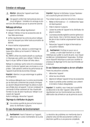 Page 25Entretien et nettoyage
Attention  débrancher lappareil avant toute
opération dentretien.
Cet appareil contient des hydrocarbures dans son
circuit réfrigérant : lentretien et la recharge ne doi-
vent donc être effectués que par du personnel autorisé.
Nettoyage périodique
Cet appareil doit être nettoyé régulièrement :
• nettoyez lintérieur et tous les accessoires avec de
leau tiède savonneuse.
• vérifiez régulièrement les joints de porte et nettoyez-
les en les essuyant pour éviter toute accumulation de...