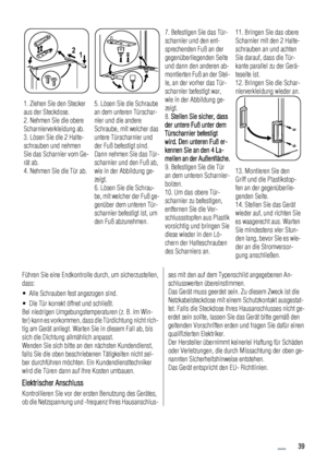 Page 391. Ziehen Sie den Stecker
aus der Steckdose.
2. Nehmen Sie die obere
Scharnierverkleidung ab.
3. Lösen Sie die 2 Halte-
schrauben und nehmen
Sie das Scharnier vom Ge-
rät ab.
4. Nehmen Sie die Tür ab.
1 2
5. Lösen Sie die Schraube
an dem unteren Türschar-
nier und die andere
Schraube, mit welcher das
untere Türscharnier und
der Fuß befestigt sind.
Dann nehmen Sie das Tür-
scharnier und den Fuß ab,
wie in der Abbildung ge-
zeigt.
6. Lösen Sie die Schrau-
be, mit welcher der Fuß ge-
genüber dem unteren...