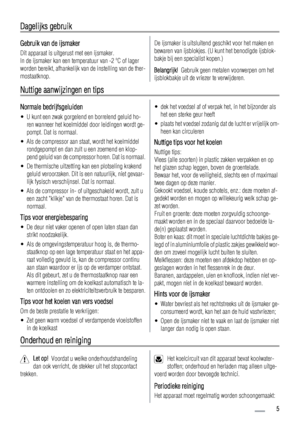 Page 5Dagelijks gebruik
Gebruik van de ijsmaker
Dit apparaat is uitgerust met een ijsmaker.
In de ijsmaker kan een temperatuur van -2 ºC of lager
worden bereikt, afhankelijk van de instelling van de ther-
mostaatknop.
De ijsmaker is uitsluitend geschikt voor het maken en
bewaren van ijsblokjes. (U kunt het benodigde ijsblok-
bakje bij een specialist kopen.)
Belangrijk!  Gebruik geen metalen voorwerpen om het
ijsblokbakje uit de vriezer te verwijderen.
Nuttige aanwijzingen en tips
Normale bedrijfsgeluiden
• U...