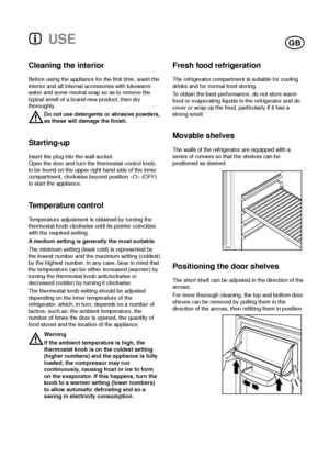 Page 5USE
17
t
Cleaning the interior 
Before using the appliance for the first time, wash the
interior and all internal accessories with lukewarm
water and some neutral soap so as to remove the
typical smell of a brand-new product, then dry
thoroughly.
Do not use detergents or abrasive powders,
as these will damage the finish.
Starting-up
Insert the plug into the wall socket.
Open the door and turn the thermostat control knob,
to be found on the upper right hand side of the inner
compartment, clockwise beyond...