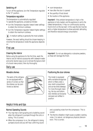 Page 13Switching off
To turn off the appliance, turn the Temperature regulator
to the O position.
Temperature regulation
The temperature is automatically regulated.
To operate the appliance, proceed as follows:
• turn the Temperature regulator toward lower settings
to obtain the minimum coldness.
• turn the Temperature regulator toward higher settings
to obtain the maximum coldness.
A medium setting is generally the most suitable.
However, the exact setting should be chosen keeping in
mind that the temperature...