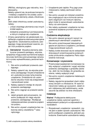 Page 30(R600a), ekologiczny gaz naturalny, lecz
łatwopalny.
Należy upewnić się, że podczas transportu
i instalacji urządzenia nie zostały uszko‐
dzone żadne elementy układu chłodnicze‐
go.
Jeśli układ chłodniczy został uszkodzony,
należy:
– unikać otwartego płomienia oraz innych
źródeł zapłonu,
– dokładnie przewietrzyć pomieszczenie,
w którym znajduje się urządzenie.
• Zmiany parametrów lub jakiekolwiek mo‐
dyfikacje urządzenia stanowią potencjalne
zagrożenie. Uszkodzenia przewodu zasi‐
lającego mogą spowodować...