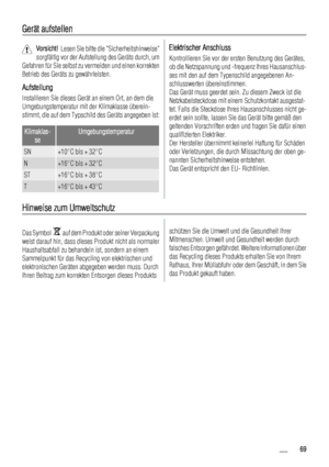 Page 69Gerät aufstellen
Vorsicht!  Lesen Sie bitte die Sicherheitshinweise
sorgfältig vor der Aufstellung des Geräts durch, um
Gefahren für Sie selbst zu vermeiden und einen korrekten
Betrieb des Geräts zu gewährleisten.
Aufstellung
Installieren Sie dieses Gerät an einem Ort, an dem die
Umgebungstemperatur mit der Klimaklasse überein-
stimmt, die auf dem Typschild des Geräts angegeben ist:
Klimaklas-
seUmgebungstemperatur
SN+10°C bis + 32°C
N+16°C bis + 32°C
ST+16°C bis + 38°C
T+16°C bis + 43°C
Elektrischer...