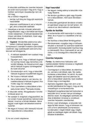 Page 20A készülék szállítása és üzembe helyezé‐
se során bizonyosodjon meg arról, hogy a
hűtőkör semmilyen összetevője nem sé‐
rült meg.
Ha a hűtőkör megsérült:
– kerülje nyílt láng és tűzgyújtó eszközök
használatát
– alaposan szellőztesse ki azt a helyisé‐
get, ahol a készülék található
• Veszélyes a termék műszaki jellemzőit
megváltoztatni vagy a terméket bármilyen
módon átalakítani. A hálózati tápkábel bár‐
milyen sérülése rövidzárlatot, tüzet vagy
áramütést okozhat.
Vigyázat  Mindenféle elektromos alko‐...