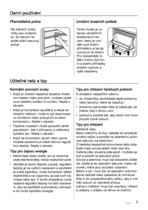 Page 5Denní používání
Přemístitelné police
Na stěnách chlad‐
ničky jsou kolejnič‐
ky, do kterých se
podle přání zasunují
police.
Umístìní dveøních polièek
Tento model je vy‐
baven variabilním
skladovacím bo‐
xem, který je umí‐
stěn pod dveřní
přihrádkou a lze jej
vysunout na stranu.
Pro důkladnější či‐
štění mohou být hor‐
ní a dveřní přihrádky
snadno vyjmuty a
opět nasazeny.
Užitečné rady a tipy
Normální provozní zvuky
• Když je chladicí kapalina čerpána chladi‐
cím hadem nebo potrubím, můžete slyšet
zvuk...