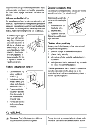 Page 42odporúča čistiť vonkajší kryt tohto spotrebiča iba teplou
vodou s malým množstvom umývacieho prostriedku.
Po čistení znova pripojte zariadenie k sieťovému na-
pájaniu.
Odmrazovanie chladničky
Pri normálnom používaní sa námraza automaticky od-
straňuje z výparníka chladiaceho priestoru pri každom
zastavení motora kompresora Odmrazená voda steká
cez žliabok do osobitnej nádoby na zadnej stene spo-
trebiča, nad motorom kompresora, kde sa odparuje.
Je dôležité, aby sa vypú-
šťací otvor odmrazenej
vody (F)...