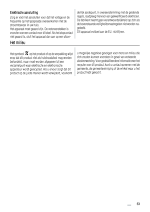 Page 53Elektrische aansluiting
Zorg er vóór het aansluiten voor dat het voltage en de
frequentie op het typeplaatje overeenkomen met de
stroomtoevoer in uw huis.
Het apparaat moet geaard zijn. De netsnoerstekker is
voorzien van een contact voor dit doel. Als het stopcontact
niet geaard is, sluit het apparaat dan aan op een afzon-
derlijk aardepunt, in overeenstemming met de geldende
regels, raadpleeg hiervoor een gekwalificeerd elektricien.
De fabrikant neemt geen verantwoordelijkheid op zich als
de...