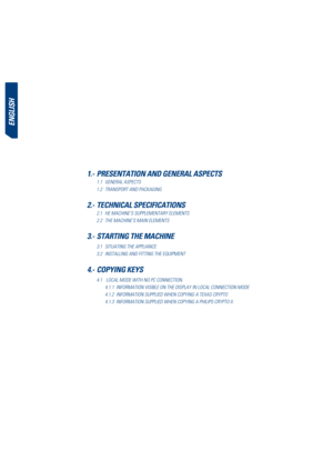 Page 12engLiSh
1.- PreSentation and generaL aSPeCtS
  1.1  general asPects
  1.2 TRANSPORT AND PACKAGING
2.- teChniCaL SPeCiFiCationS
  2.1 he Machine’s suPPleMentary eleMents
  2.2  the Machine’s Main eleMents
3.- Starting the maChine
 
3.1  situating the aPPliance
  3.2  installing and fitting the equiPMent
4.-  CoPying keyS
 
4.1   local Mode with no Pc connection.
      4.1.1  inforMation visible on the disPlay in local connection M ode 
      4.1.2  inforMation suPPlied when coPying a texas cryPto...