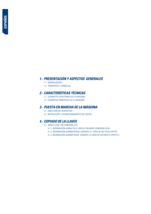 Page 44eSPañoL
1.- PreSentaCión y aSPeCtoS  generaLeS
  1.1 generalidades
  1.2  transPorte y eMbalaJe
2.- CaraCteríStiCaS téCniCaS
  2.1  eleMentos suPletorios de la MÁquina
  2.2  eleMentos PrinciPales de la MÁquina
3.- PueSta en marCha de La máquina
  3.1  ubicación del disPositivo
  3.2  instalación y acondicionaMiento del equiPo
4.-  CoPiado de La LLaveS
  4.1  Modo local sin conexión a Pc.
      4.1.1  inforMación visible en el disPlay en Modo conexión local.
      4.1.2  inforMación suMinistrada  durante...