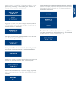 Page 49eSPañoL
Seguidamente se ha de introducir un TX4 Virgen para configurarlo en modo 
captura (Sniff) y poder realizar la captación de los datos, verificando que 
dicha copia de haya realizado de manera adecuada:
INSERTA Tx4 vIRgENPuLSAR [COPy]
SuCCESS 
gO TO CAR & SNIFF
La LS8 queda a la espera de que introduzcamos los datos almacenados en 
un TX4 (dichos datos contienen las tramas del flujo de información que se 
transmiten entre la ECU y llave original) 
INSERTA SNIFF Tx4 PuLSAR [READ]
Dichos datos serán...