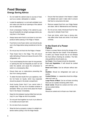 Page 76
Food Storage
Energy Saving Advice
•Do not install the cabinet close to sources of heat,
such as a cooker, dishwasher or radiator.
•Locate the appliance in a cool well-ventilated room
and make sure that the air openings of the cabinet
are not obstructed.
•Avoid unnecessary frosting in the cabinet by pac-
king all foodstuffs into airtight packages before pla-
cing them in the freezer.
•Always leave warm food to cool down to room tem-
perature before placing in the fridge or freezer.
•Food that is to be...